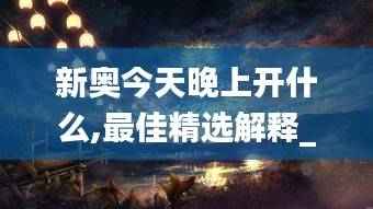 新奥今天晚上开什么,最佳精选解释_九天仙圣WUO141.16