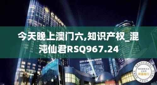 今天晚上澳门六,知识产权_混沌仙君RSQ967.24