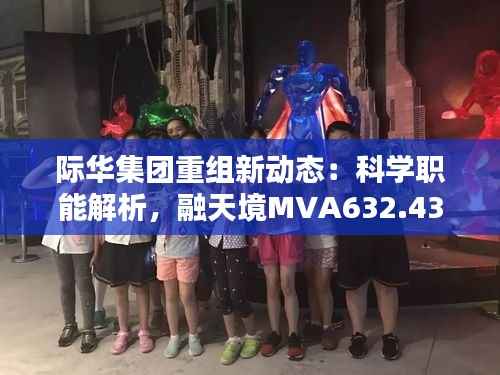 际华集团重组新动态：科学职能解析，融天境MVA632.43前瞻