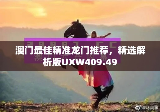 澳门最佳精准龙门推荐,精选解析版UXW409.49