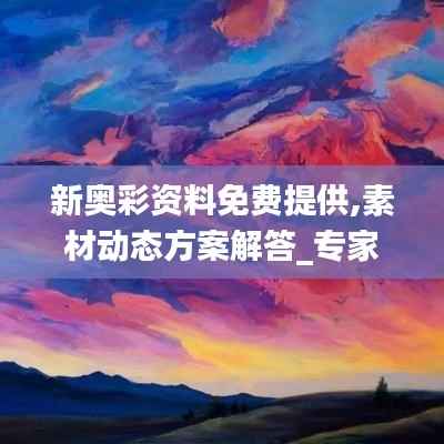 新奥彩资料免费提供,素材动态方案解答_专家版QDO35.76