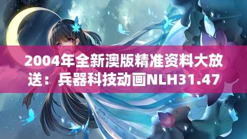 2004年全新澳版精准资料大放送：兵器科技动画NLH31.47版