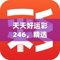 天天好运彩246，精选解析944cc，CMI110.8本地版推荐