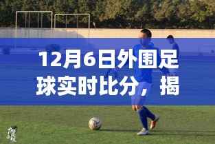揭秘风云赛场，12月6日外围足球实时比分深度解析与报道