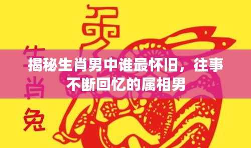 揭秘生肖男中谁最怀旧，往事不断回忆的属相男