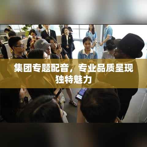 集团专题配音,专业品质呈现独特魅力