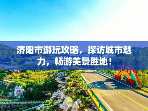 济阳市游玩攻略，探访城市魅力，畅游美景胜地！