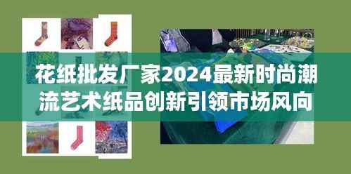 花纸批发厂家2024最新时尚潮流艺术纸品创新引领市场风向标