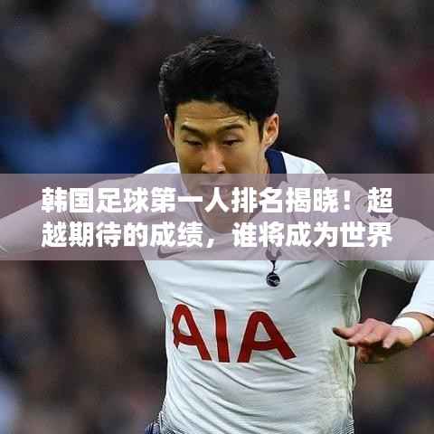 韩国足球第一人排名揭晓!超越期待的成绩,谁将成为世界瞩目焦点?