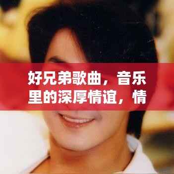 好兄弟歌曲,音乐里的深厚情谊,情感共鸣的旋律探索