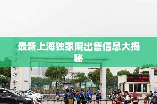 最新上海独家院出售信息大揭秘