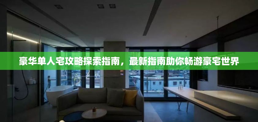 豪华单人宅攻略探索指南,最新指南助你畅游豪宅世界
