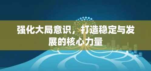 强化大局意识，打造稳定与发展的核心力量