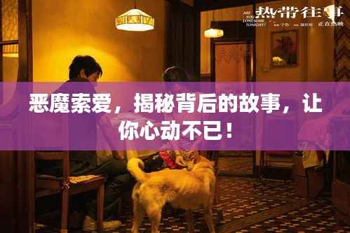 恶魔索爱，揭秘背后的故事，让你心动不已！