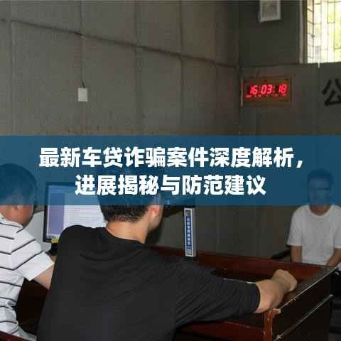 最新车贷诈骗案件深度解析,进展揭秘与防范建议