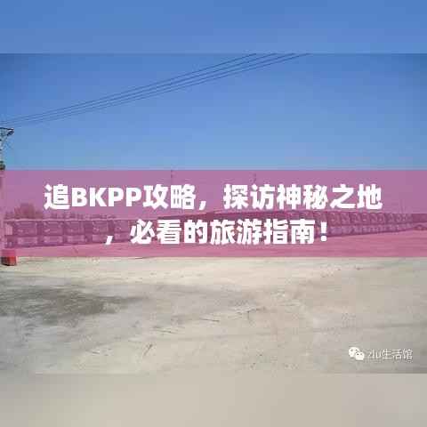 追BKPP攻略,探访神秘之地,必看的旅游指南!