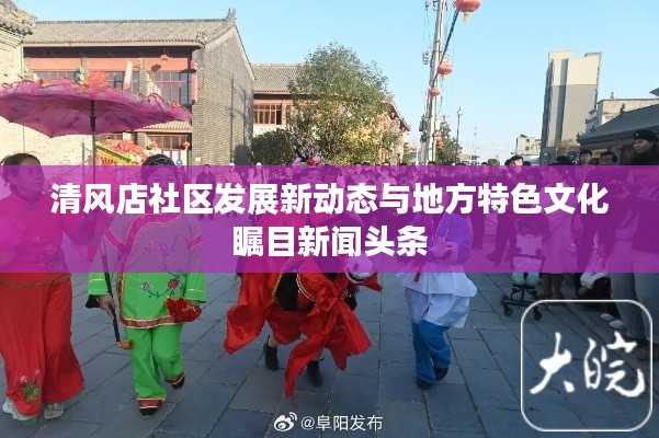 清风店社区发展新动态与地方特色文化瞩目新闻头条