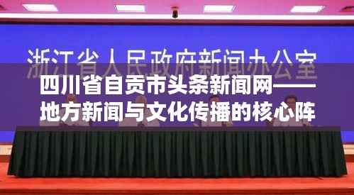 四川省自贡市头条新闻网——地方新闻与文化传播的核心阵地