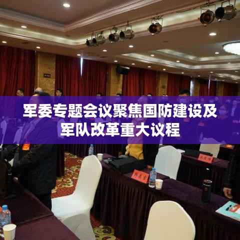 军委专题会议聚焦国防建设及军队改革重大议程