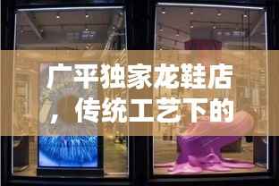 广平独家龙鞋店,传统工艺下的鞋履璀璨瑰宝