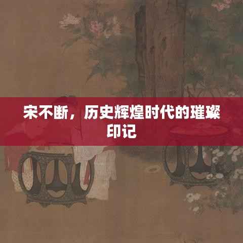 宋不断，历史辉煌时代的璀璨印记