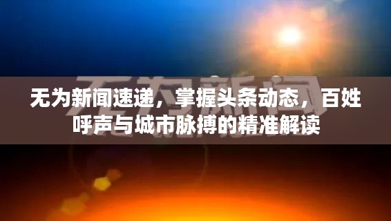 无为新闻速递,掌握头条动态,百姓呼声与城市脉搏的精准解读