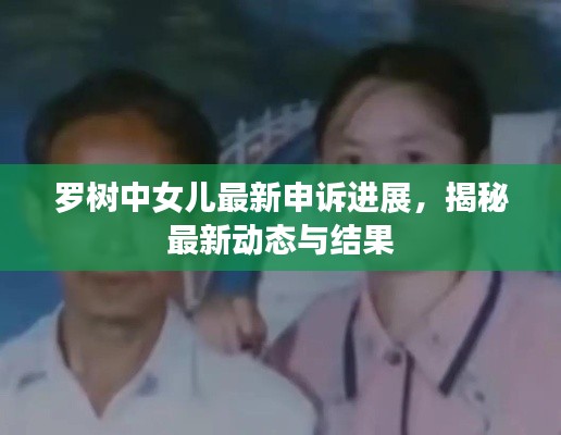 罗树中女儿最新申诉进展，揭秘最新动态与结果
